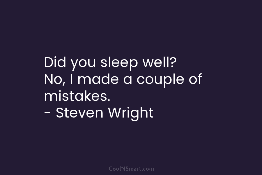 Did you sleep well? No, I made a couple of mistakes. – Steven Wright