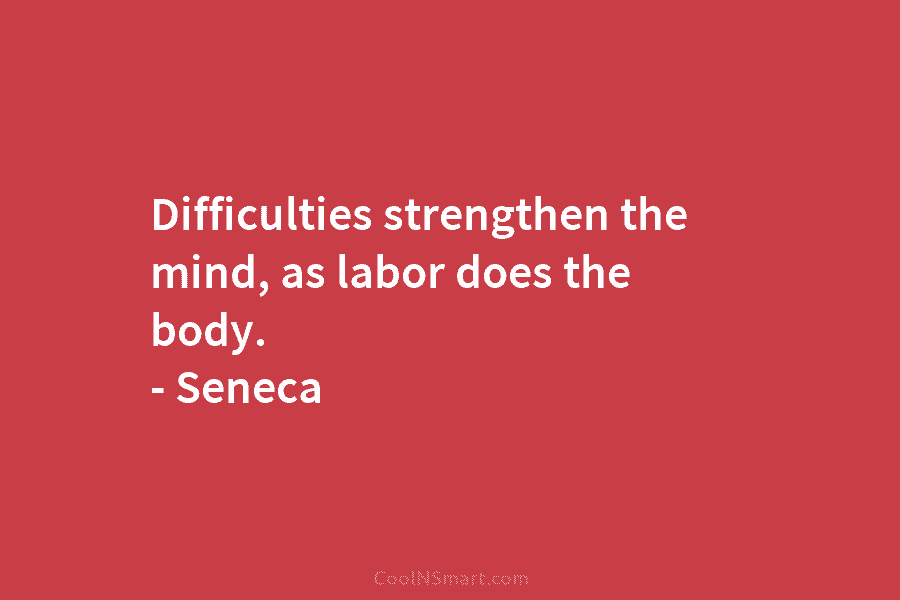 Difficulties strengthen the mind, as labor does the body. – Seneca