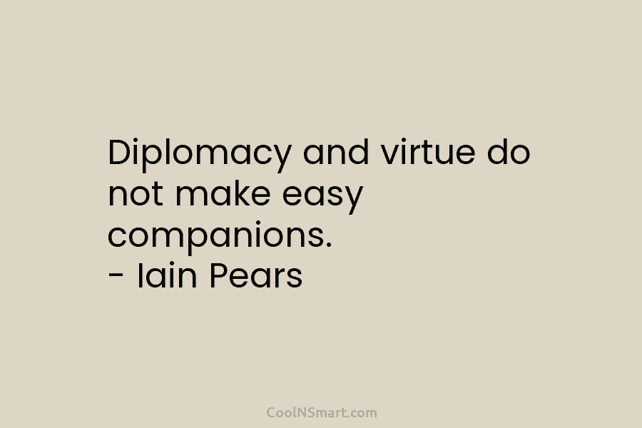 Diplomacy and virtue do not make easy companions. – Iain Pears
