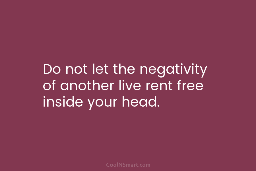 Do not let the negativity of another live rent free inside your head.