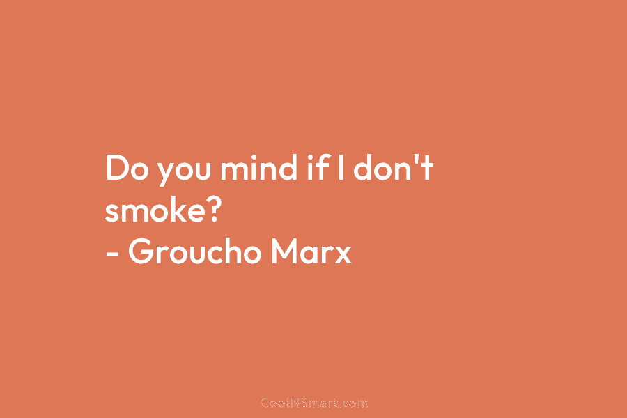 Do you mind if I don’t smoke? – Groucho Marx