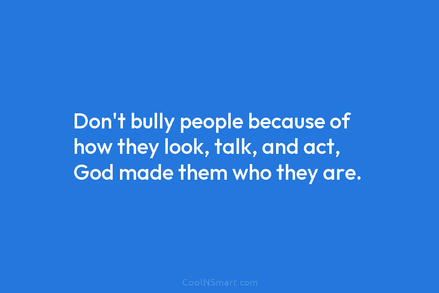 Don’t bully people because of how they look, talk, and act, God made them who...