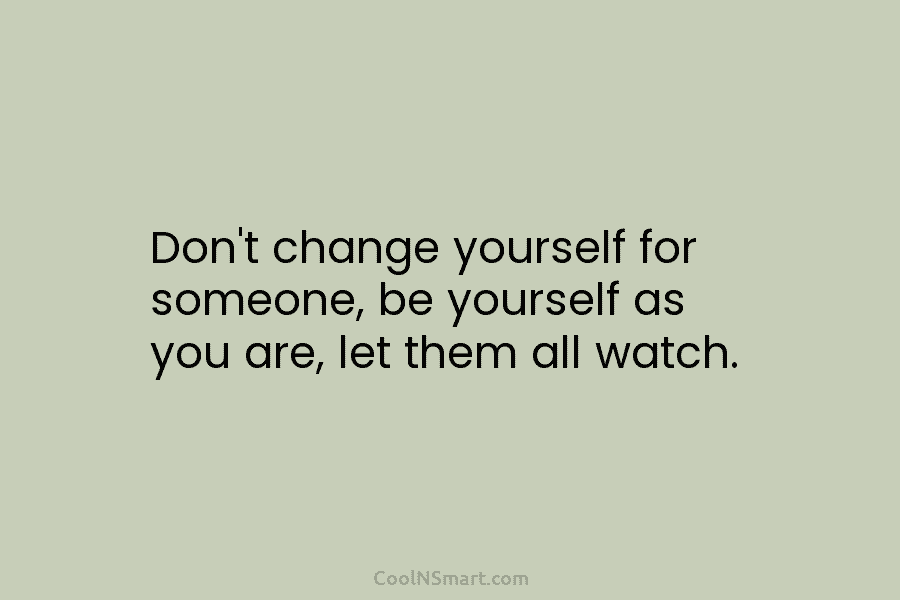 Don’t change yourself for someone, be yourself as you are, let them all watch.