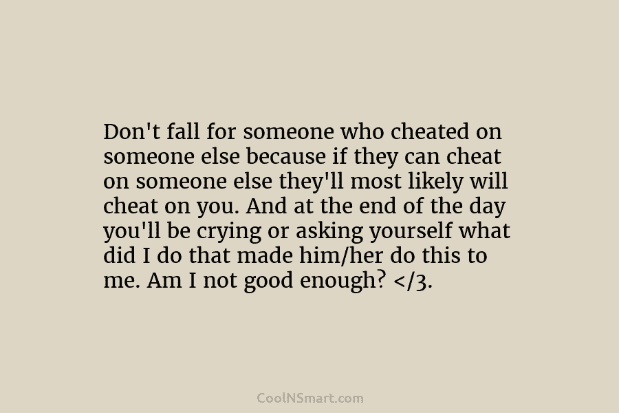 Don’t fall for someone who cheated on someone else because if they can cheat on someone else they’ll most likely...