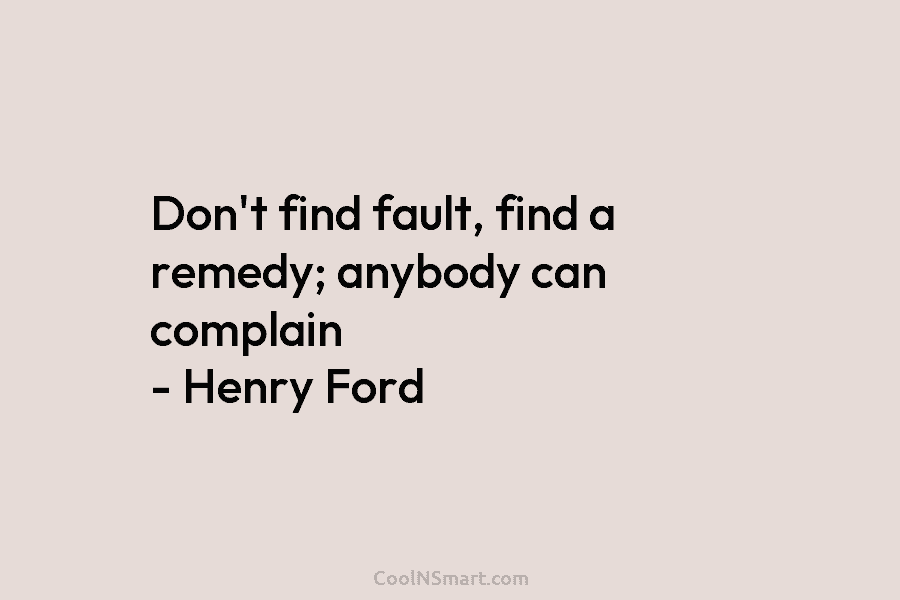 Don’t find fault, find a remedy; anybody can complain – Henry Ford