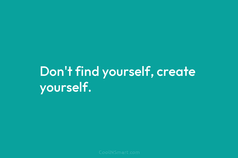 Don’t find yourself, create yourself.