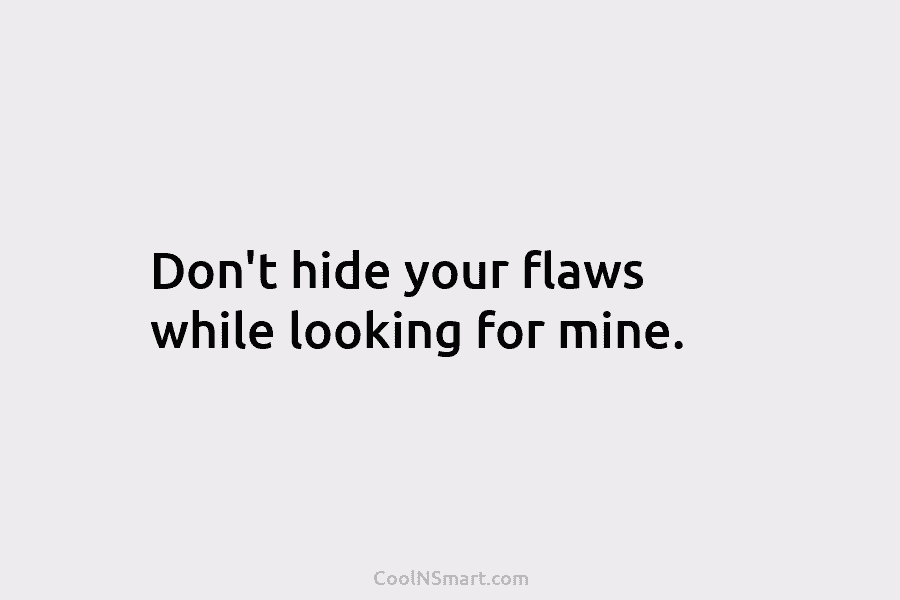 Don’t hide your flaws while looking for mine.