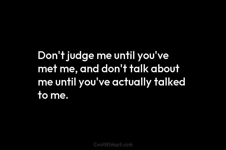Don’t judge me until you’ve met me, and don’t talk about me until you’ve actually...