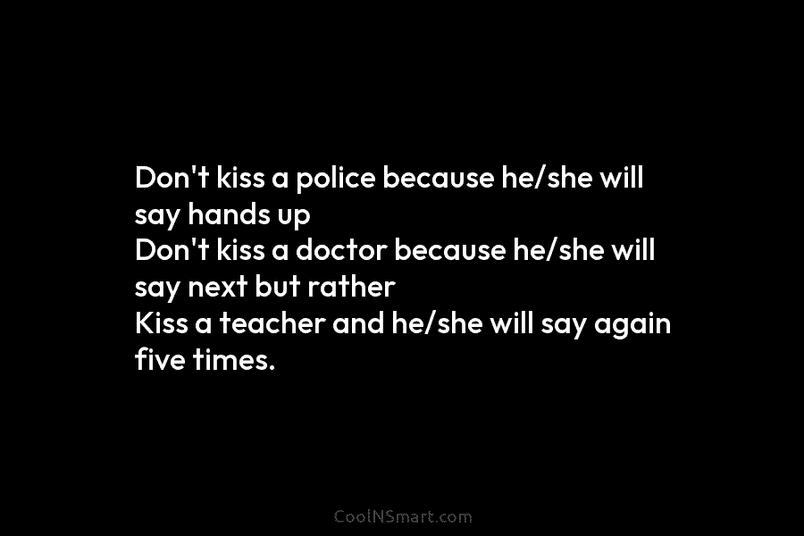Don’t kiss a police because he/she will say hands up Don’t kiss a doctor because...