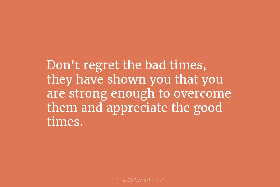 Don’t regret the bad times, they have shown you that you are strong enough to...