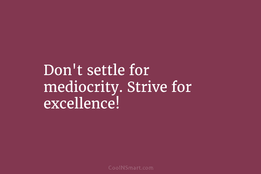 Don’t settle for mediocrity. Strive for excellence!