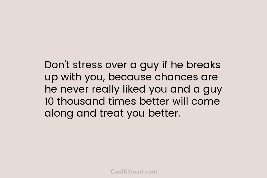 Don’t stress over a guy if he breaks up with you, because chances are he...