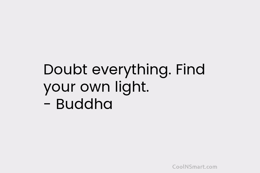Doubt everything. Find your own light. – Buddha