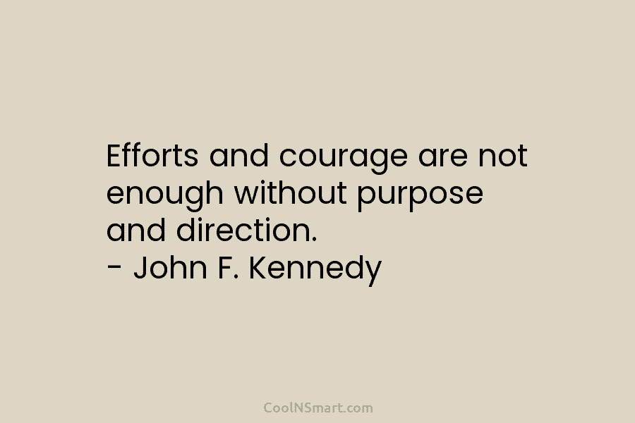 Efforts and courage are not enough without purpose and direction. – John F. Kennedy