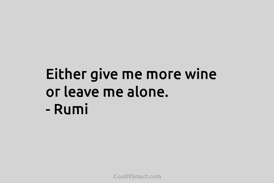 Either give me more wine or leave me alone. – Rumi