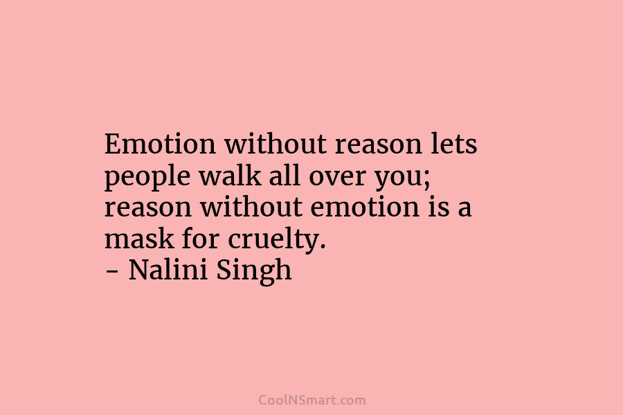 Emotion without reason lets people walk all over you; reason without emotion is a mask for cruelty. – Nalini Singh