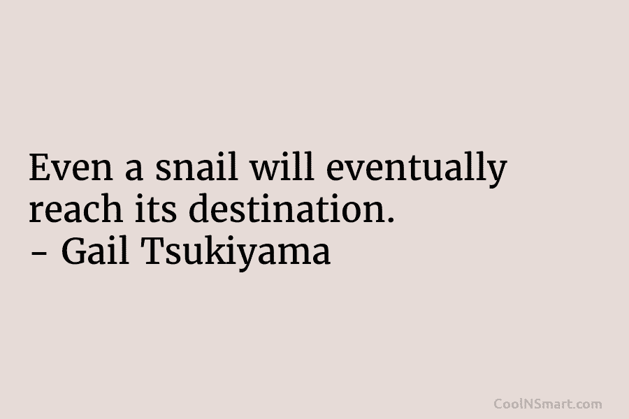 Even a snail will eventually reach its destination. – Gail Tsukiyama