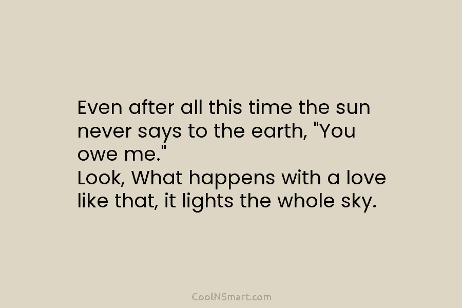 Even after all this time the sun never says to the earth, “You owe me.” Look, What happens with a...