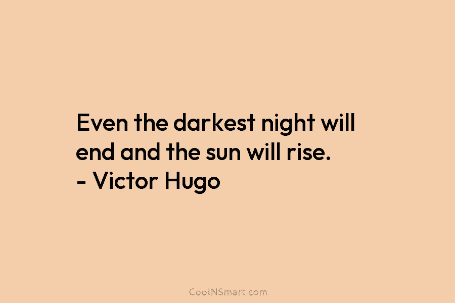 Even the darkest night will end and the sun will rise. – Victor Hugo