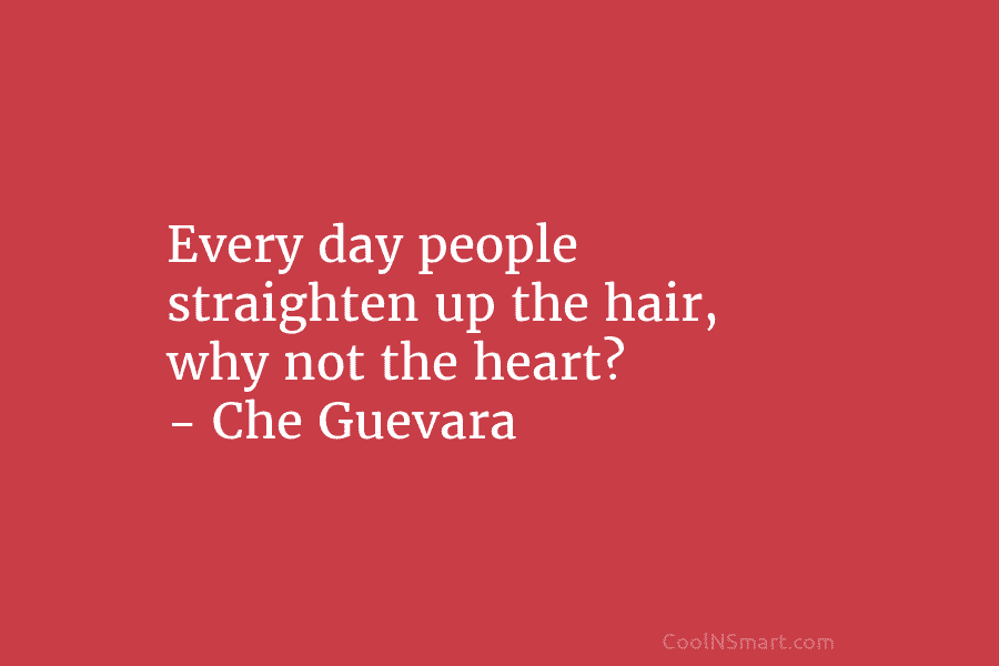 Every day people straighten up the hair, why not the heart? – Che Guevara