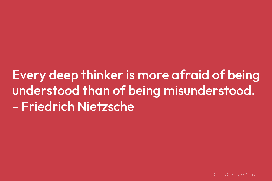 Every deep thinker is more afraid of being understood than of being misunderstood. – Friedrich Nietzsche
