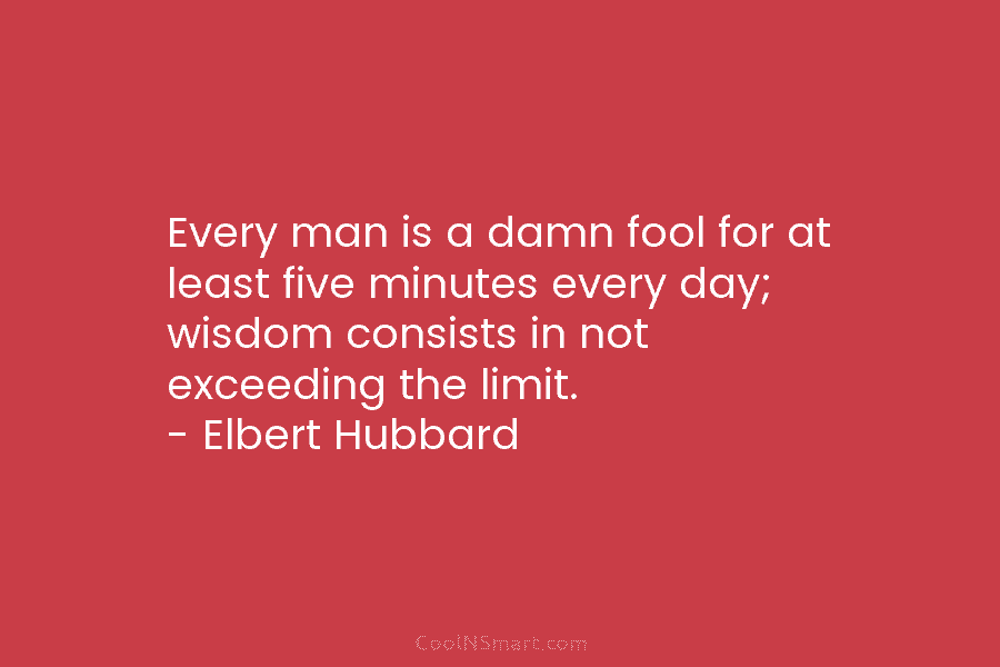 Every man is a damn fool for at least five minutes every day; wisdom consists in not exceeding the limit....