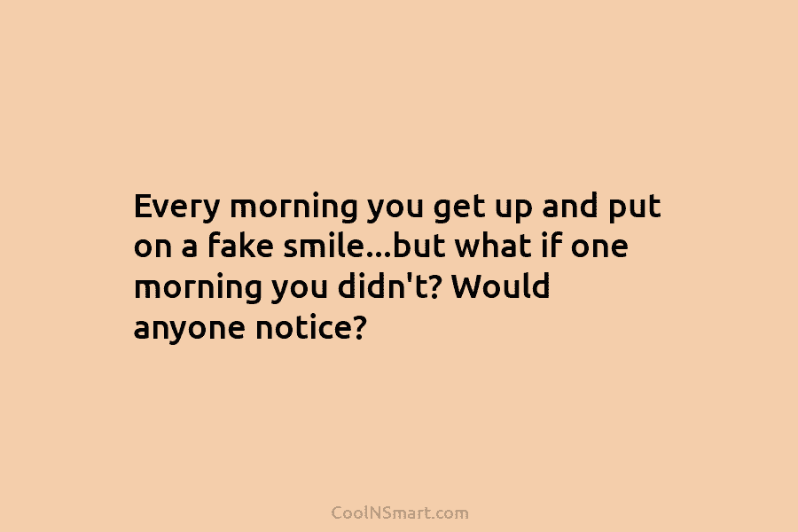 Every morning you get up and put on a fake smile…but what if one morning...