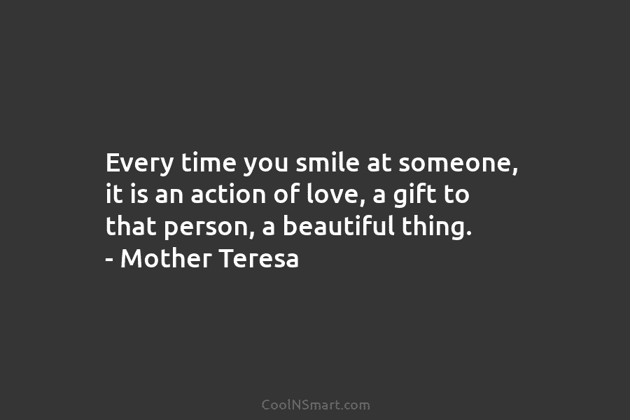 Every time you smile at someone, it is an action of love, a gift to that person, a beautiful thing....