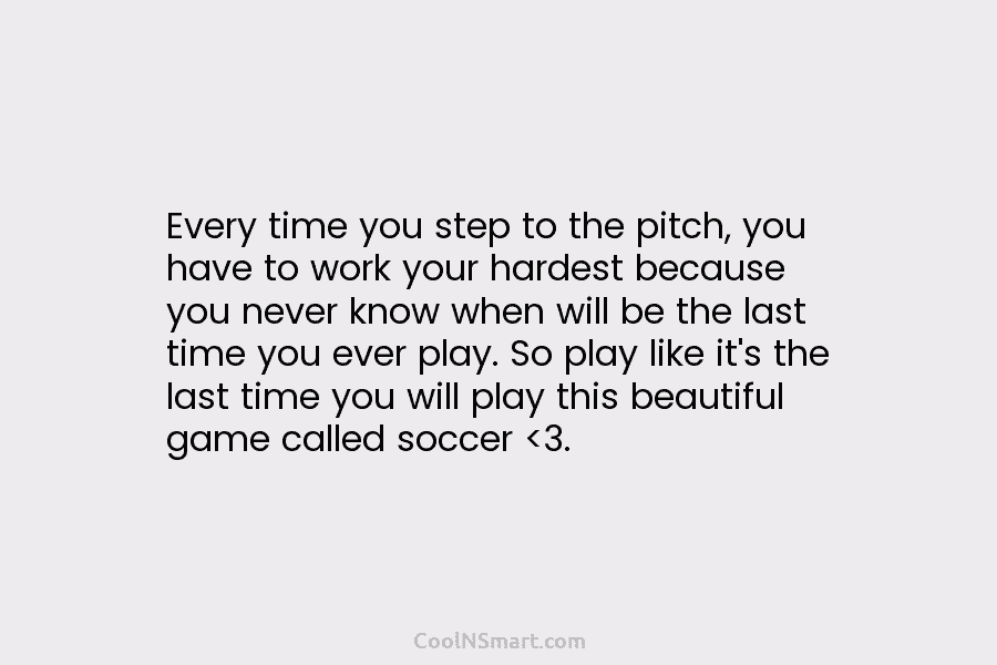 Every time you step to the pitch, you have to work your hardest because you...