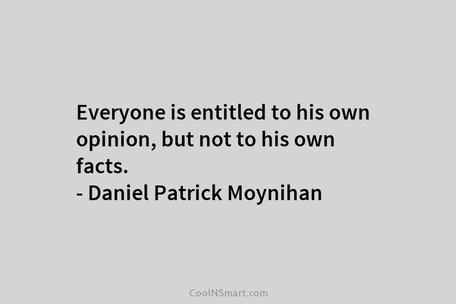 Everyone is entitled to his own opinion, but not to his own facts. – Daniel...
