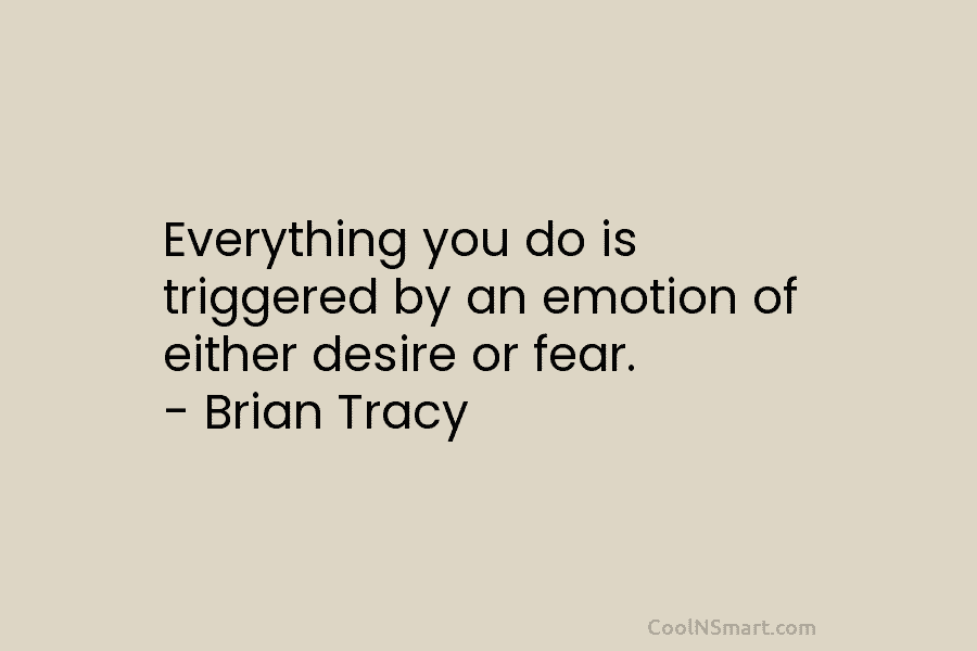 Everything you do is triggered by an emotion of either desire or fear. – Brian Tracy