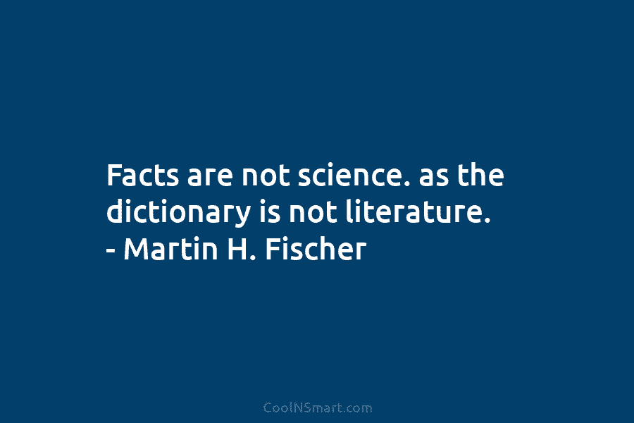 Facts are not science. as the dictionary is not literature. – Martin H. Fischer