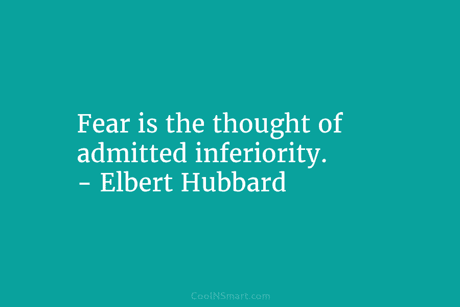 Fear is the thought of admitted inferiority. – Elbert Hubbard