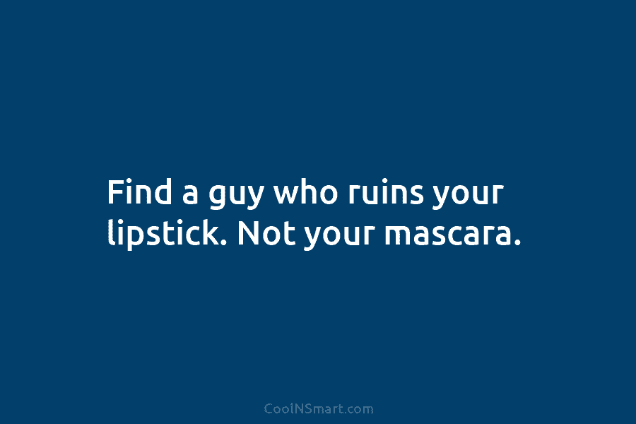 Find a guy who ruins your lipstick. Not your mascara.