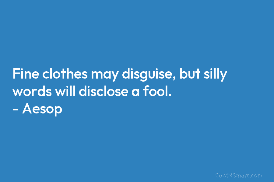 Fine clothes may disguise, but silly words will disclose a fool. – Aesop