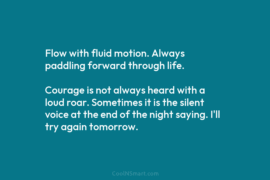 Flow with fluid motion. Always paddling forward through life. Courage is not always heard with...