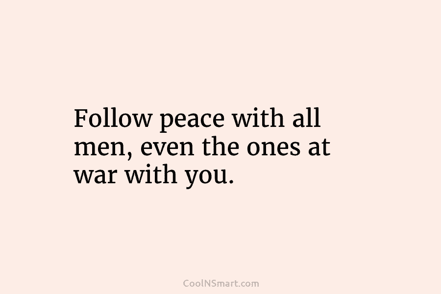 Follow peace with all men, even the ones at war with you.