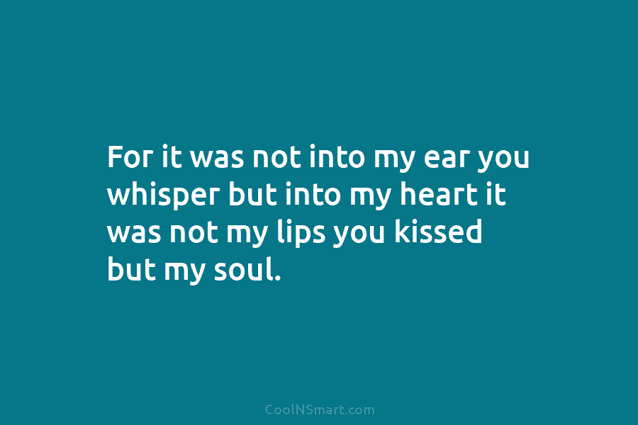 For it was not into my ear you whisper but into my heart it was...