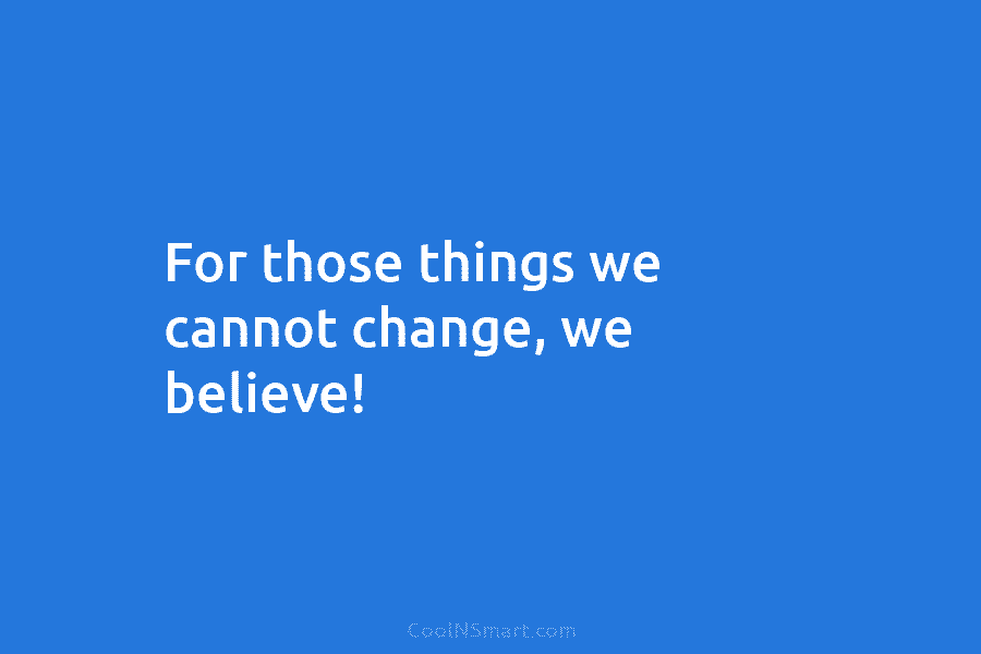 For those things we cannot change, we believe!