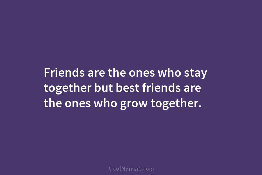 Friends are the ones who stay together but best friends are the ones who grow together.