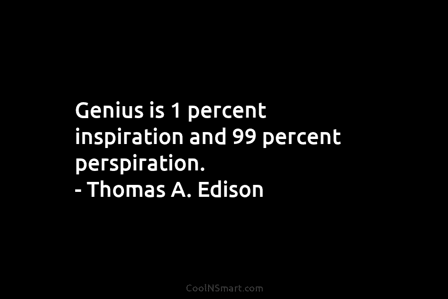 Genius is 1 percent inspiration and 99 percent perspiration. – Thomas A. Edison
