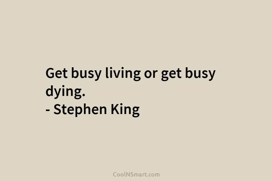 Get busy living or get busy dying. – Stephen King