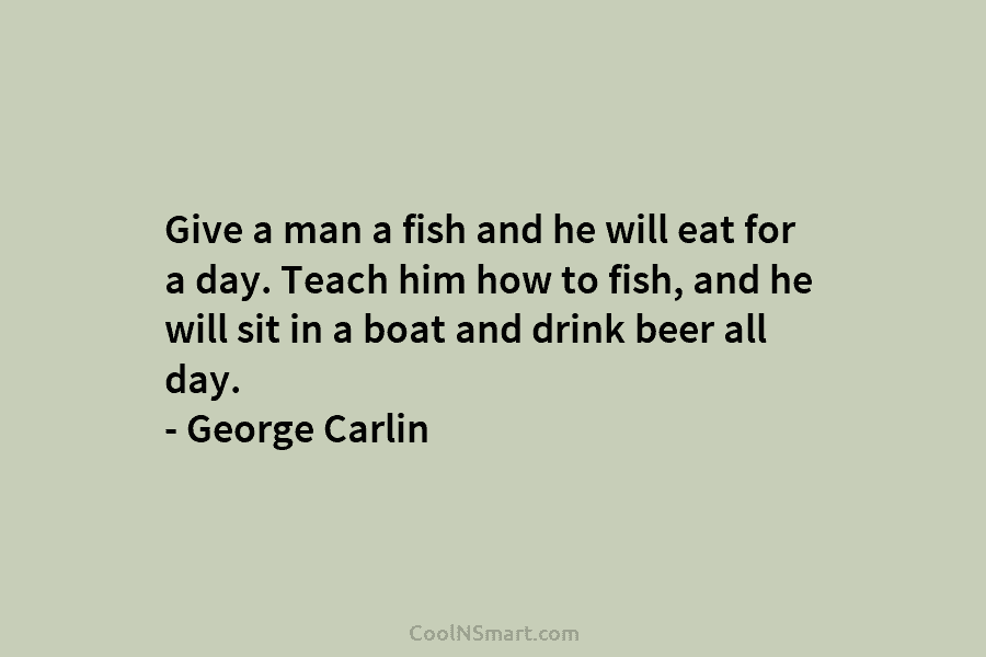 Give a man a fish and he will eat for a day. Teach him how to fish, and he will...