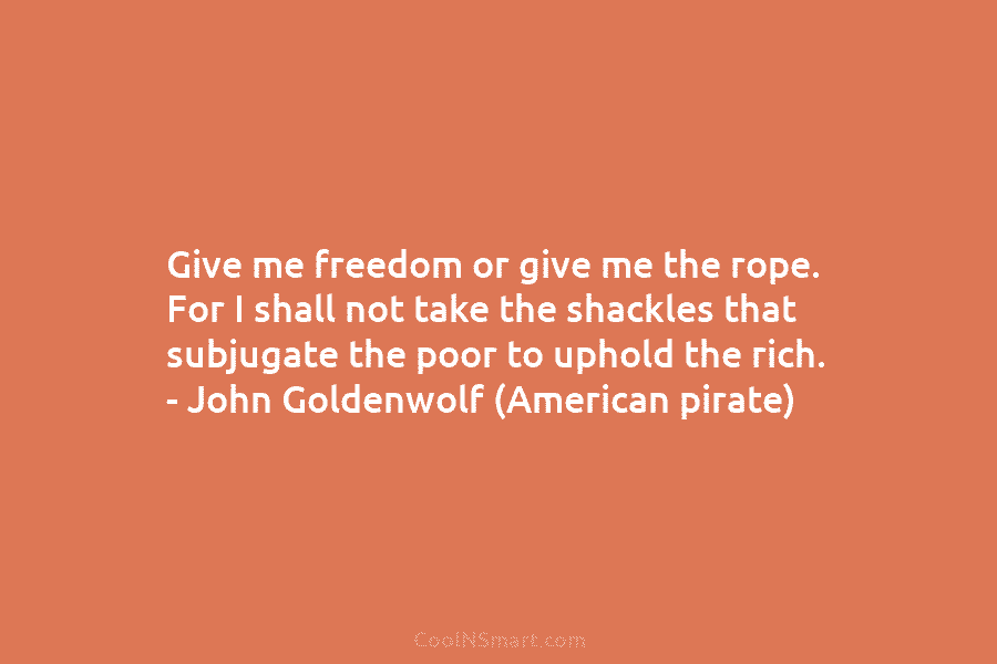 Give me freedom or give me the rope. For I shall not take the shackles that subjugate the poor to...