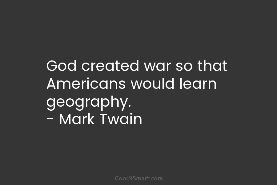 God created war so that Americans would learn geography. – Mark Twain