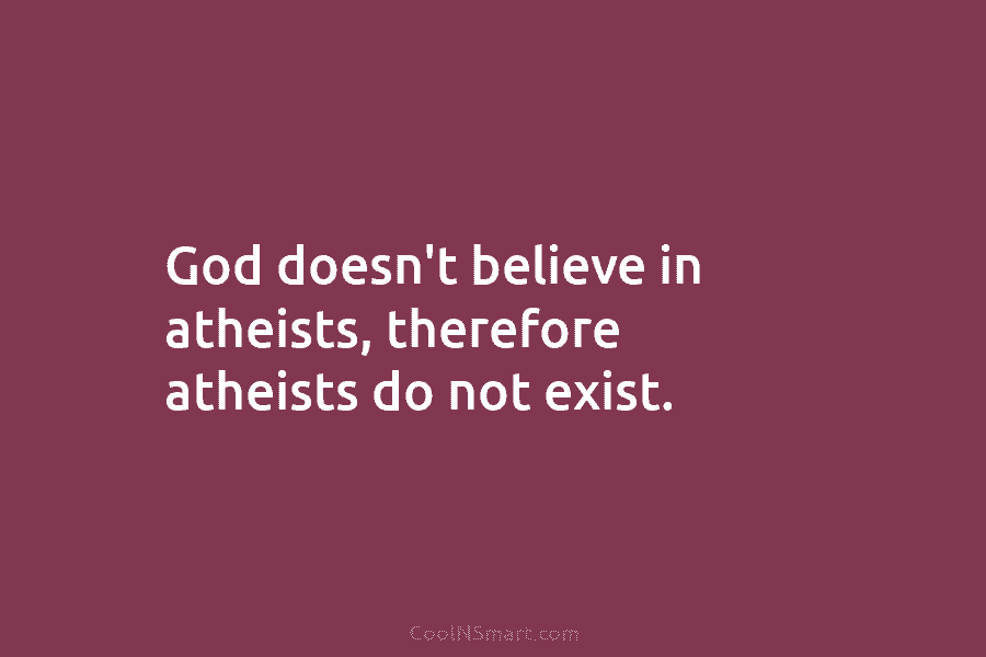 God doesn’t believe in atheists, therefore atheists do not exist.
