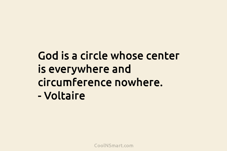 God is a circle whose center is everywhere and circumference nowhere. – Voltaire
