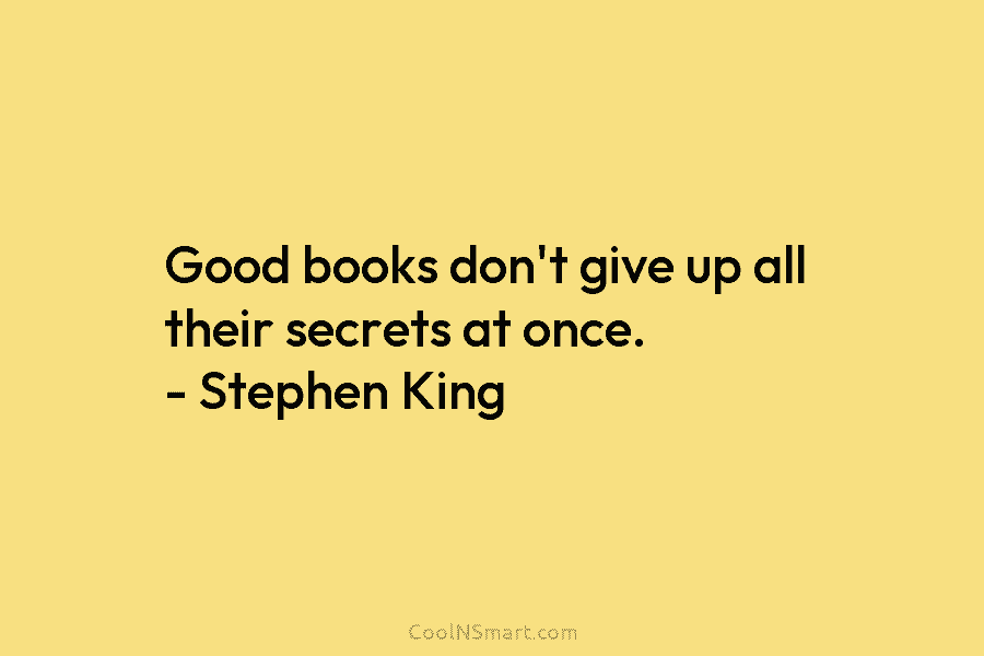 Good books don’t give up all their secrets at once. – Stephen King