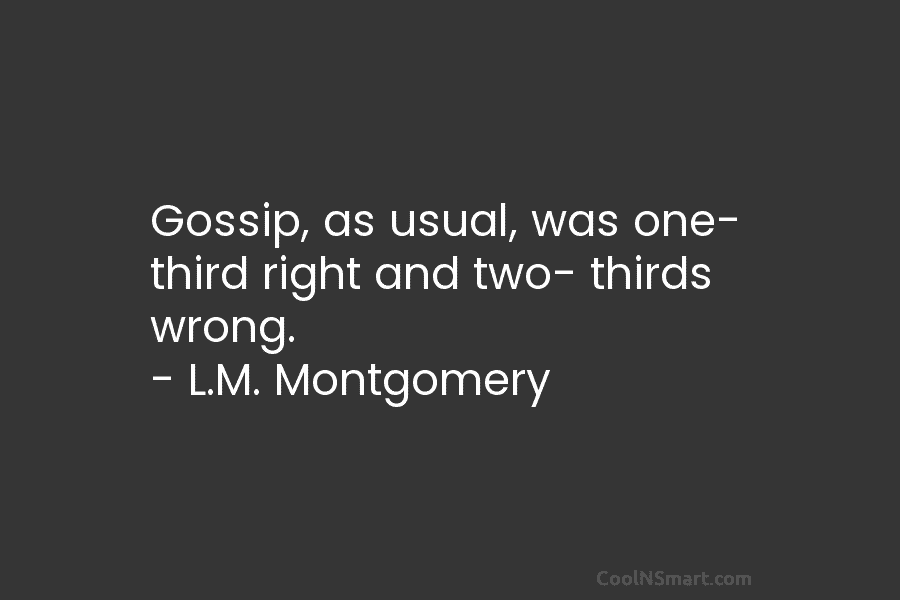 Gossip, as usual, was one- third right and two- thirds wrong. – L.M. Montgomery