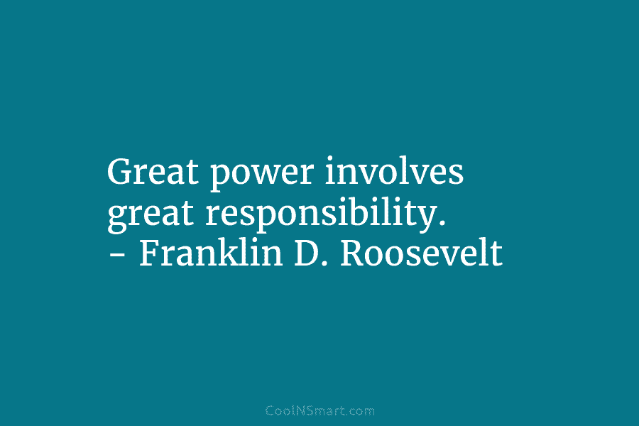 Great power involves great responsibility. – Franklin D. Roosevelt